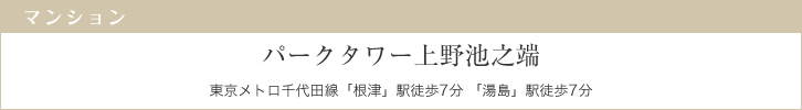 パークタワー上野池之端　東京メトロ千代田線「根津」駅徒歩7分 「湯島」駅徒歩7分